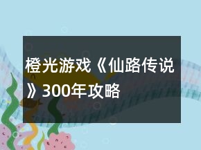 橙光游戏《仙路传说》300年攻略