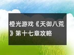 橙光游戏《天御八荒》第十七章攻略
