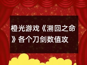橙光游戏《溯回之命》各个刀剑数值攻略