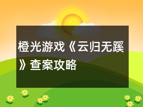 橙光游戏《云归无蹊》查案攻略