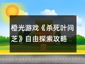 橙光游戏《杀死叶问芝》自由探索攻略