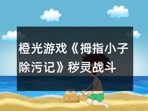 橙光游戏《拇指小子除污记》秽灵战斗问答答案