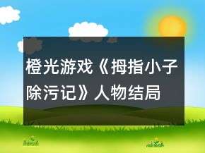 橙光游戏《拇指小子除污记》人物结局攻略