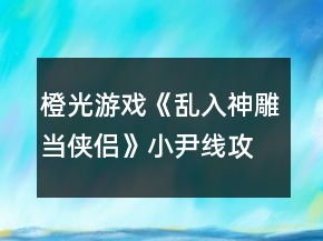 橙光游戏《乱入神雕当侠侣》小尹线攻略