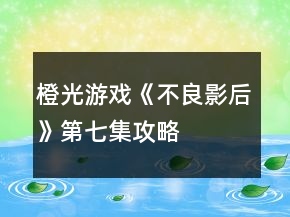 橙光游戏《不良影后》第七集攻略