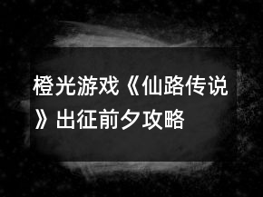 橙光游戏《仙路传说》出征前夕攻略