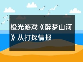 橙光游戏《醉梦山河》从“打探情报”开始攻略