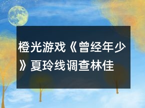 橙光游戏《曾经年少》夏玲线调查林佳颖大地图攻略