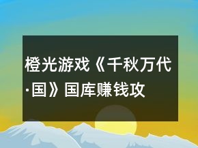 橙光游戏《千秋万代·国》国库赚钱攻略