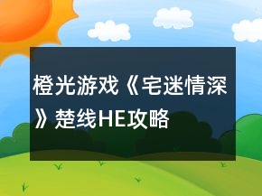 橙光游戏《宅迷情深》楚线HE攻略