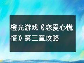 橙光游戏《恋爱心慌慌》第三章攻略