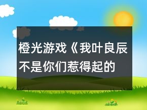 橙光游戏《我叶良辰不是你们惹得起的》利良篇攻略