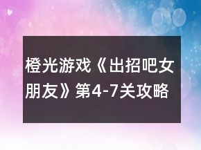 橙光游戏《出招吧女朋友》第4-7关攻略