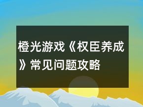 橙光游戏《权臣养成》常见问题攻略