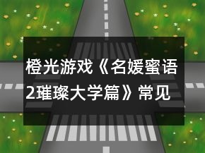 橙光游戏《名媛蜜语2璀璨大学篇》常见问题攻略