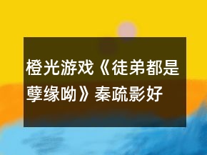 橙光游戏《徒弟都是孽缘呦》秦疏影好感攻略