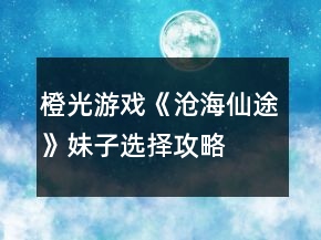 橙光游戏《沧海仙途》妹子选择攻略