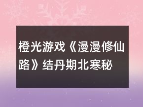 橙光游戏《漫漫修仙路》结丹期北寒秘境攻略