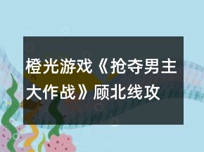 橙光游戏《抢夺男主大作战》顾北线攻略