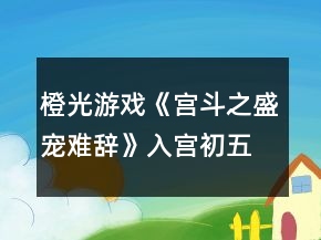 橙光游戏《宫斗之盛宠难辞》入宫初五日养成攻略