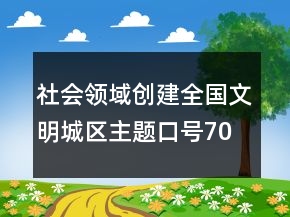 社会领域创建全国文明城区主题口号70句