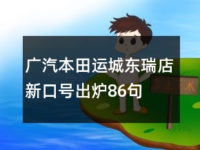 广汽本田运城东瑞店新口号出炉86句