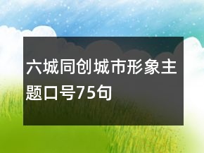 六城同创城市形象主题口号75句