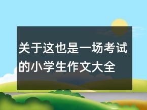 关于这也是一场考试的小学生作文大全