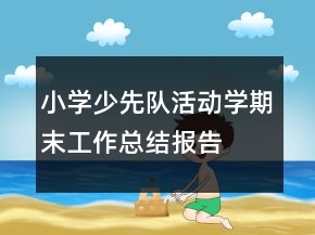 小学少先队活动学期末工作总结报告