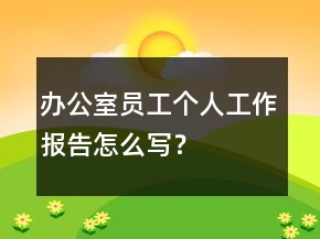 办公室员工个人工作报告怎么写？