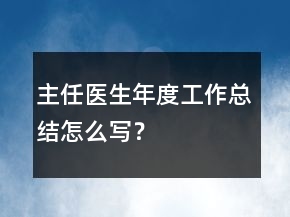 主任医生年度工作总结怎么写？