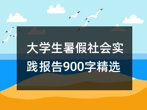﻿大学生暑假社会实践报告900字精选