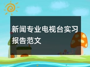 新闻专业电视台实习报告范文