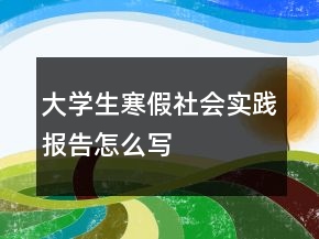 大学生寒假社会实践报告怎么写