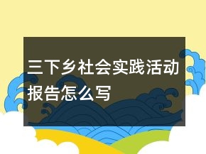 三下乡社会实践活动报告怎么写