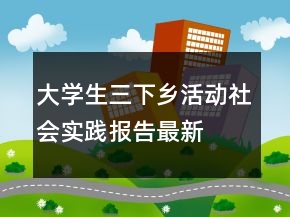 大学生三下乡活动社会实践报告最新