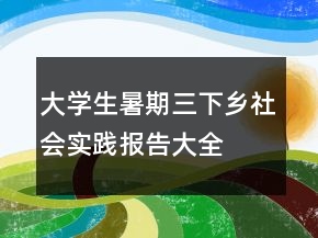 大学生暑期三下乡社会实践报告大全