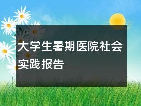 大学生暑期医院社会实践报告
