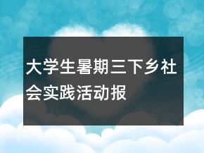 大学生暑期“三下乡”社会实践活动报告总结
