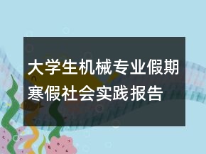 大学生机械专业假期寒假社会实践报告