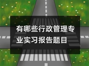 ﻿有哪些行政管理专业实习报告题目