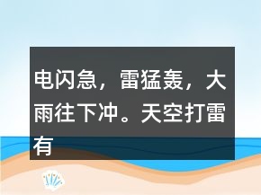 电闪急，雷猛轰，大雨往下冲。天空打雷有雨不远。