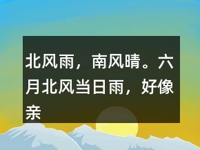 北风雨，南风晴。六月北风当日雨，好像亲娘看闺女