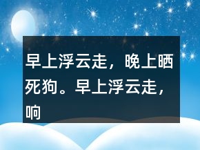 早上浮云走，晚上晒死狗。早上浮云走，响午晒得欢。
