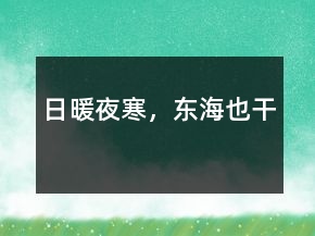 日暖夜寒，东海也干