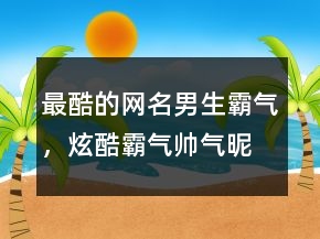 &quot;最酷的网名男生霸气，	炫酷霸气帅气昵称&quot;206条