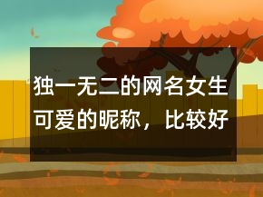 独一无二的网名女生可爱的昵称，比较好听的网名204条