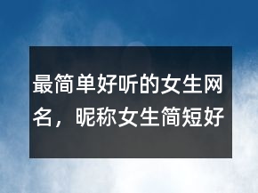 最简单好听的女生网名，昵称女生简短好听234条