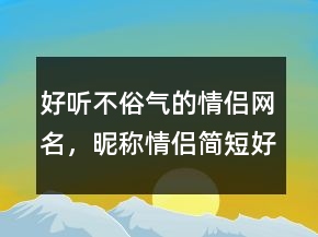 好听不俗气的情侣网名，昵称情侣简短好听231条