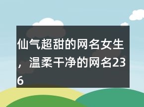 仙气超甜的网名女生，温柔干净的网名236条